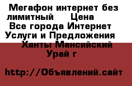 Мегафон интернет без лимитный   › Цена ­ 800 - Все города Интернет » Услуги и Предложения   . Ханты-Мансийский,Урай г.